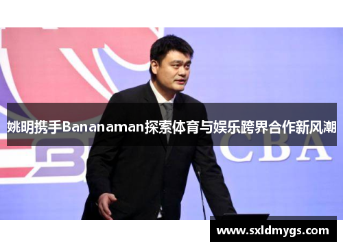 姚明携手Bananaman探索体育与娱乐跨界合作新风潮